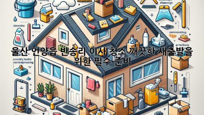울산 언양읍 반송리 이사 청소, 깨끗한 새출발을 위한 필수 준비!