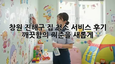 창원 진해구 집 청소 서비스 후기: 깨끗함의 기준을 새롭게!